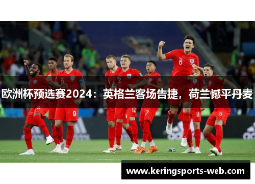 欧洲杯预选赛2024：英格兰客场告捷，荷兰憾平丹麦
