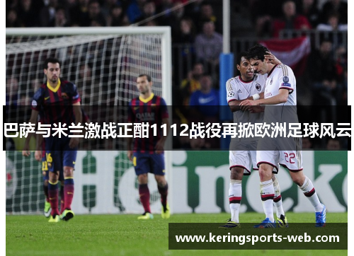 巴萨与米兰激战正酣1112战役再掀欧洲足球风云
